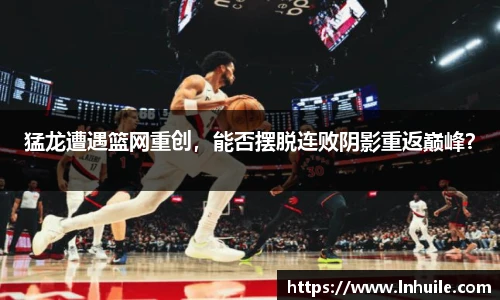 猛龙遭遇篮网重创，能否摆脱连败阴影重返巅峰？