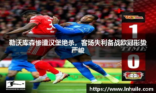 勒沃库森惨遭汉堡绝杀，客场失利备战欧冠形势严峻