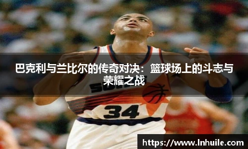 巴克利与兰比尔的传奇对决：篮球场上的斗志与荣耀之战