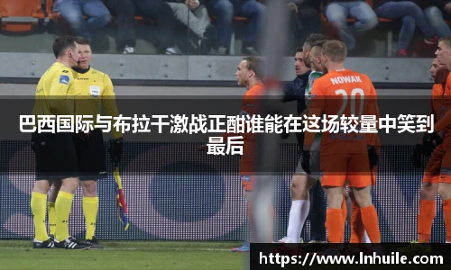 巴西国际与布拉干激战正酣谁能在这场较量中笑到最后