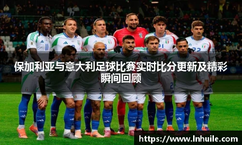 保加利亚与意大利足球比赛实时比分更新及精彩瞬间回顾