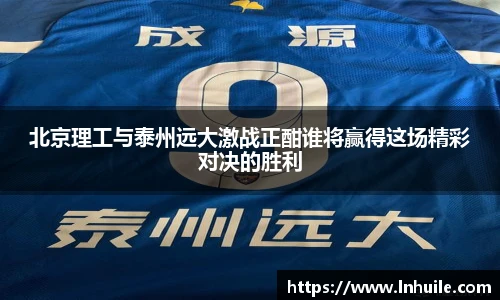 北京理工与泰州远大激战正酣谁将赢得这场精彩对决的胜利