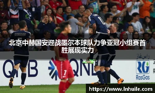 北京中赫国安迎战墨尔本球队力争亚冠小组赛首胜展现实力