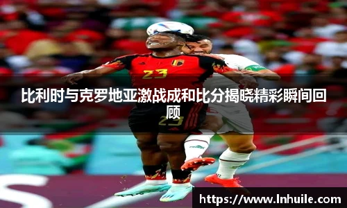 比利时与克罗地亚激战成和比分揭晓精彩瞬间回顾